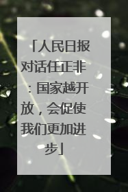人民日报对话任正非：国家越开放，会促使我们更加进步